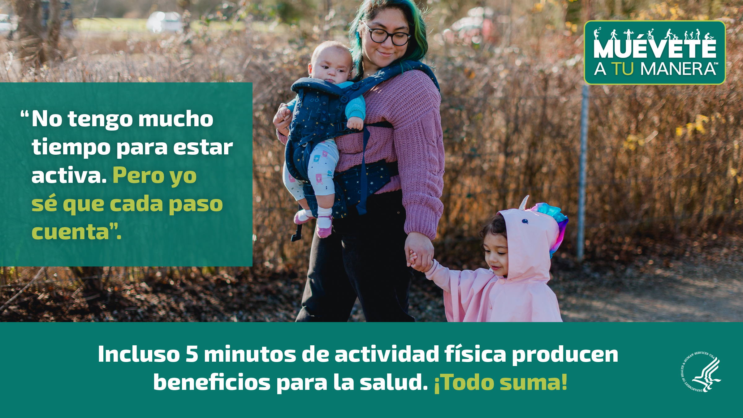 Una joven madre hispana está caminando en el parque con su hija pequeña  y su bebé. La imagen también muestra el logotipo de “Muévete a tu manera” y los siguientes mensajes: “No tengo mucho tiempo para estar activa. Pero yo sé que cada paso cuenta”, e “Incluso 5 minutos de actividad física producen beneficios para la salud. ¡Todo suma!”.